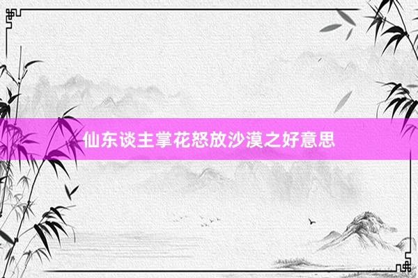 仙东谈主掌花怒放沙漠之好意思