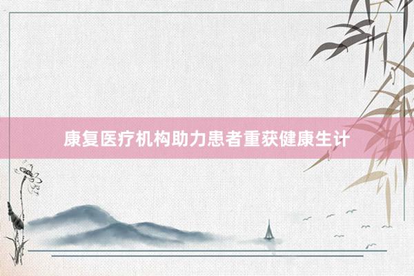 康复医疗机构助力患者重获健康生计