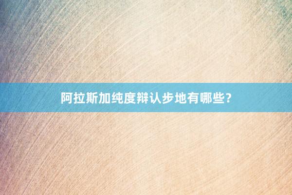 阿拉斯加纯度辩认步地有哪些？