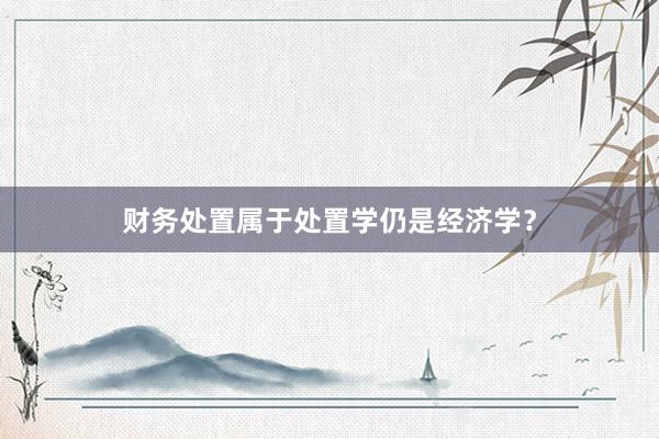 财务处置属于处置学仍是经济学？